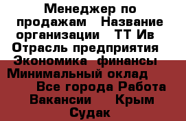 Менеджер по продажам › Название организации ­ ТТ-Ив › Отрасль предприятия ­ Экономика, финансы › Минимальный оклад ­ 25 000 - Все города Работа » Вакансии   . Крым,Судак